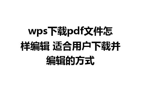 wps下载pdf文件怎样编辑 适合用户下载并编辑的方式