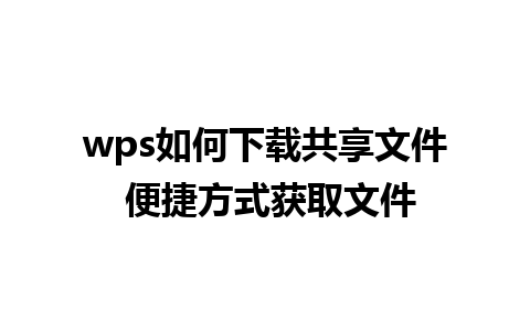 wps如何下载共享文件 便捷方式获取文件