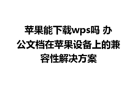 苹果能下载wps吗 办公文档在苹果设备上的兼容性解决方案