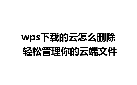 wps下载的云怎么删除 轻松管理你的云端文件