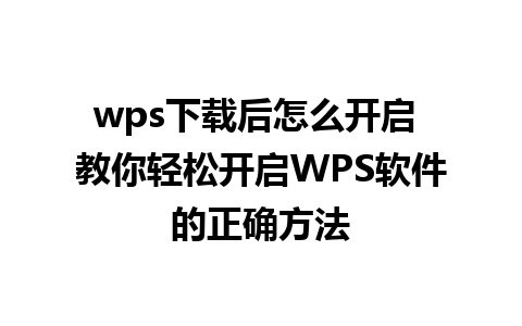 wps下载后怎么开启 教你轻松开启WPS软件的正确方法