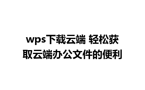 wps下载云端 轻松获取云端办公文件的便利