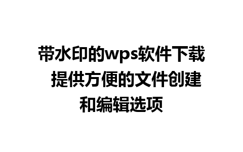 带水印的wps软件下载  提供方便的文件创建和编辑选项