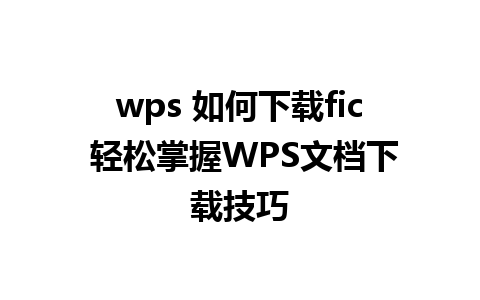 wps 如何下载fic 轻松掌握WPS文档下载技巧