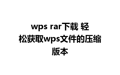 wps rar下载 轻松获取wps文件的压缩版本