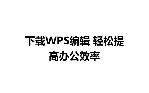 下载WPS编辑 轻松提高办公效率