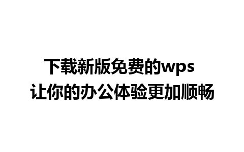 下载新版免费的wps 让你的办公体验更加顺畅