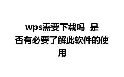 wps需要下载吗  是否有必要了解此软件的使用