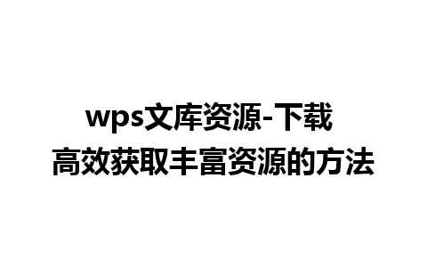 wps文库资源-下载 高效获取丰富资源的方法