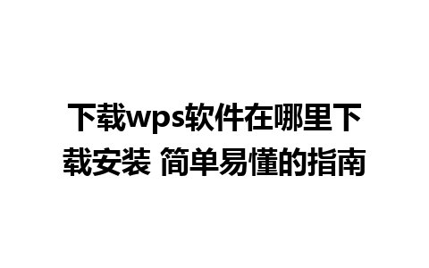 下载wps软件在哪里下载安装 简单易懂的指南