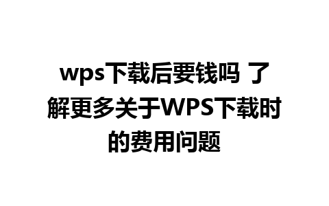 wps下载后要钱吗 了解更多关于WPS下载时的费用问题