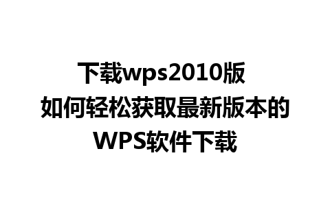 下载wps2010版 如何轻松获取最新版本的WPS软件下载