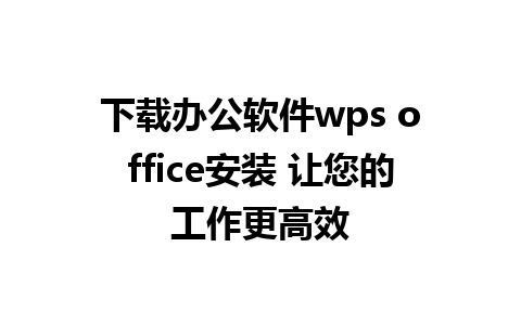 下载办公软件wps office安装 让您的工作更高效