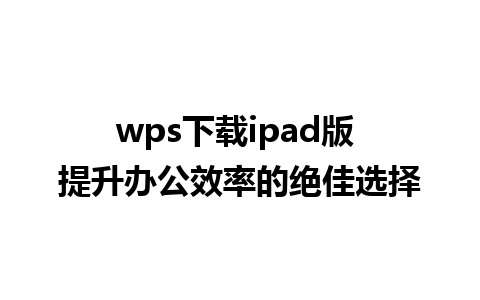 wps下载ipad版 提升办公效率的绝佳选择