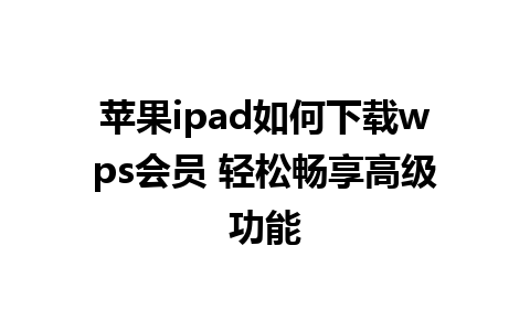 苹果ipad如何下载wps会员 轻松畅享高级功能