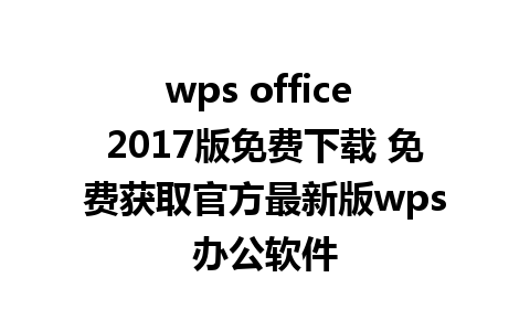 wps office 2017版免费下载 免费获取官方最新版wps办公软件