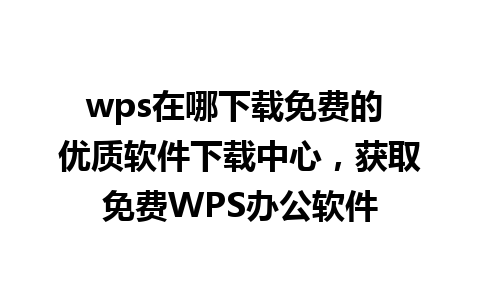 wps在哪下载免费的 优质软件下载中心，获取免费WPS办公软件