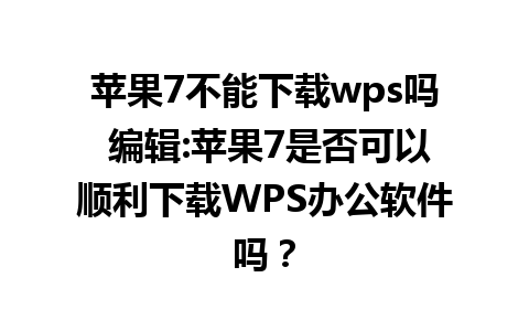 苹果7不能下载wps吗 编辑:苹果7是否可以顺利下载WPS办公软件吗？