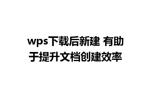 wps下载后新建 有助于提升文档创建效率