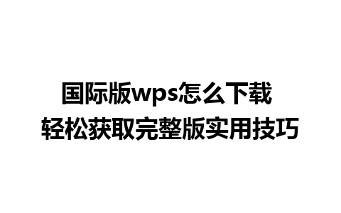 国际版wps怎么下载 轻松获取完整版实用技巧