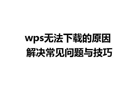 wps无法下载的原因 解决常见问题与技巧