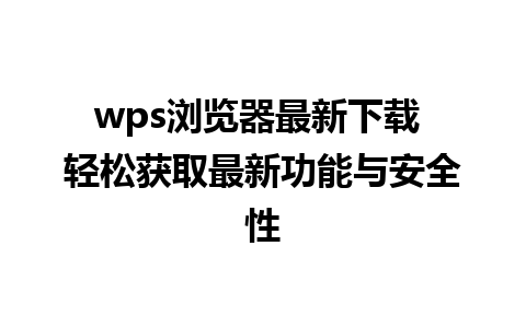 wps浏览器最新下载 轻松获取最新功能与安全性