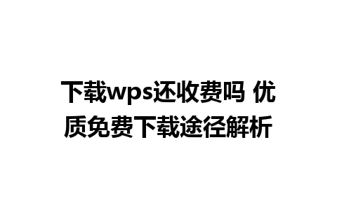 下载wps还收费吗 优质免费下载途径解析