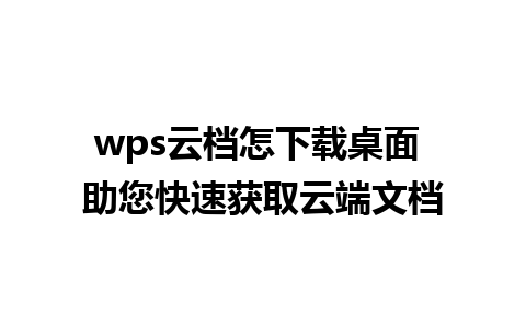 wps云档怎下载桌面 助您快速获取云端文档