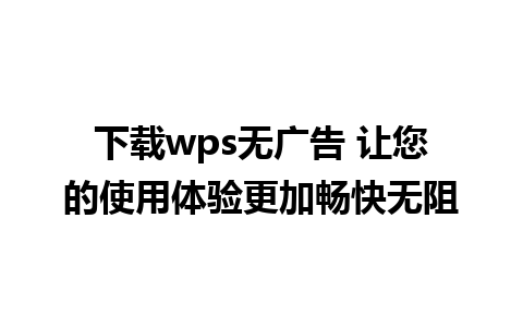 下载wps无广告 让您的使用体验更加畅快无阻