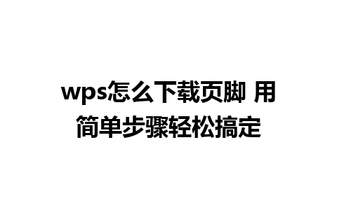 wps怎么下载页脚 用简单步骤轻松搞定