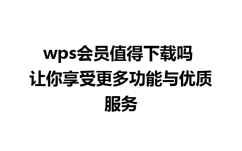 wps会员值得下载吗 让你享受更多功能与优质服务