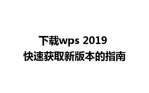 下载wps 2019 快速获取新版本的指南