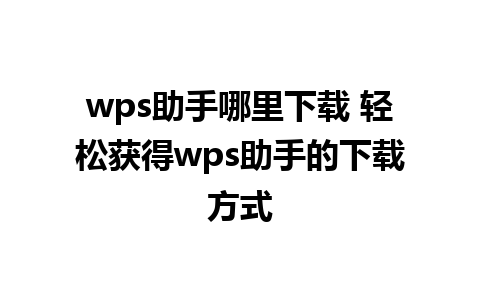 wps助手哪里下载 轻松获得wps助手的下载方式