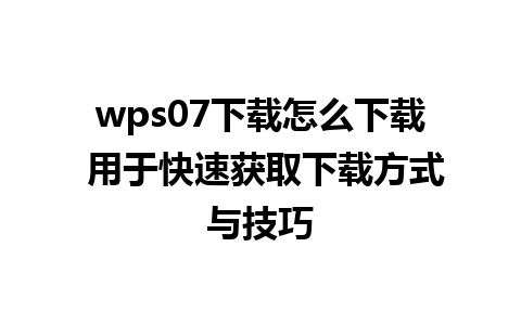 wps07下载怎么下载 用于快速获取下载方式与技巧