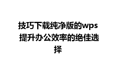 技巧下载纯净版的wps 提升办公效率的绝佳选择