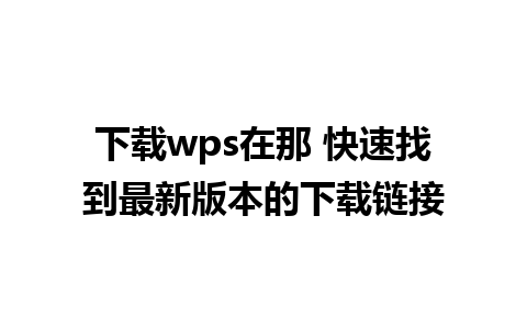 下载wps在那 快速找到最新版本的下载链接