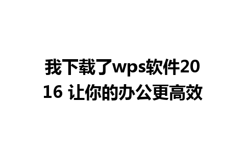 我下载了wps软件2016 让你的办公更高效