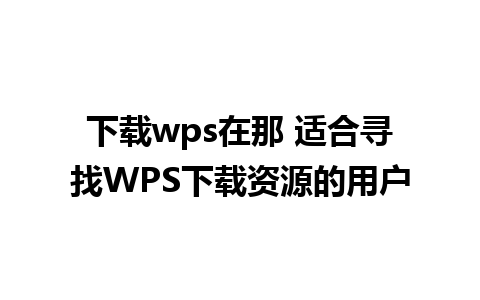 下载wps在那 适合寻找WPS下载资源的用户