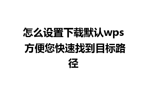 怎么设置下载默认wps 方便您快速找到目标路径