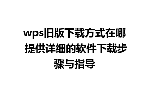 wps旧版下载方式在哪 提供详细的软件下载步骤与指导