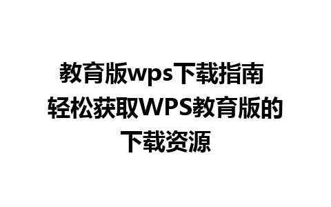 教育版wps下载指南 轻松获取WPS教育版的下载资源