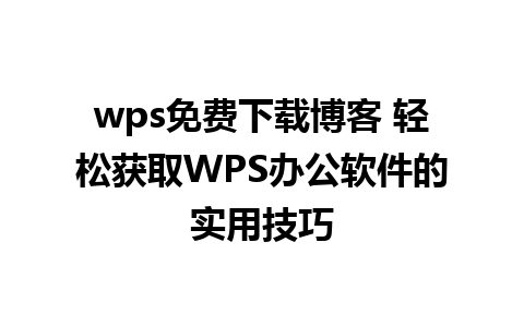 wps免费下载博客 轻松获取WPS办公软件的实用技巧