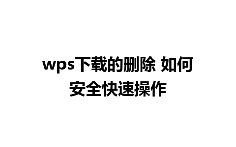 wps下载的删除 如何安全快速操作