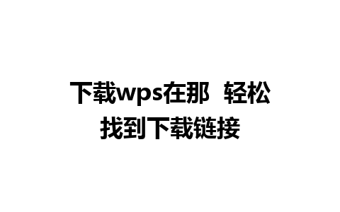 下载wps在那  轻松找到下载链接