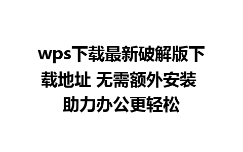 wps下载最新破解版下载地址 无需额外安装 助力办公更轻松