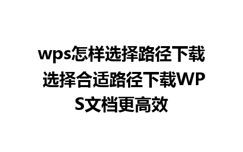 wps怎样选择路径下载 选择合适路径下载WPS文档更高效