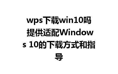 wps下载win10吗 提供适配Windows 10的下载方式和指导