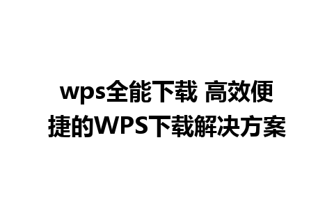 wps全能下载 高效便捷的WPS下载解决方案