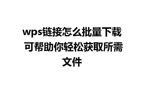 wps链接怎么批量下载 可帮助你轻松获取所需文件