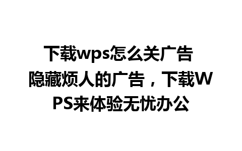 下载wps怎么关广告 隐藏烦人的广告，下载WPS来体验无忧办公